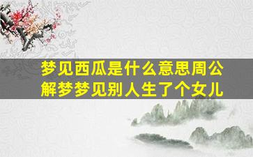 梦见西瓜是什么意思周公解梦梦见别人生了个女儿