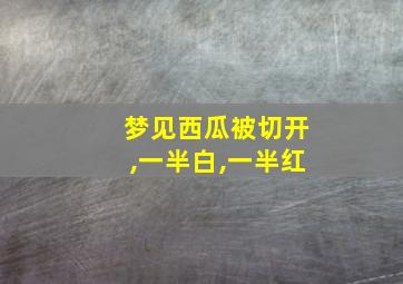 梦见西瓜被切开,一半白,一半红