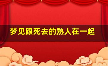 梦见跟死去的熟人在一起