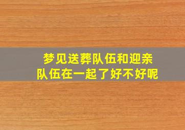 梦见送葬队伍和迎亲队伍在一起了好不好呢