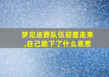 梦见送葬队伍迎面走来,自己跪下了什么意思