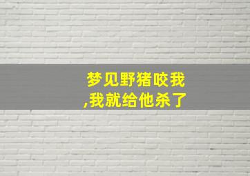 梦见野猪咬我,我就给他杀了