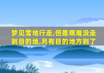 梦见雪地行走,但是艰难没走到目的地,另有目的地方到了