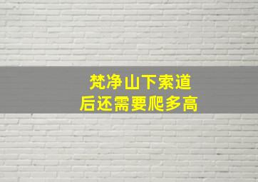 梵净山下索道后还需要爬多高