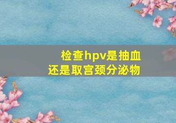 检查hpv是抽血还是取宫颈分泌物