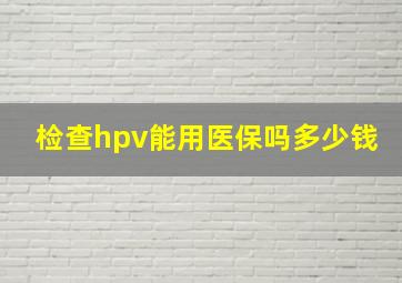 检查hpv能用医保吗多少钱