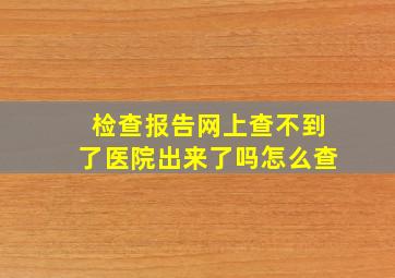 检查报告网上查不到了医院出来了吗怎么查