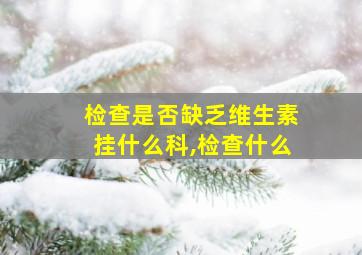 检查是否缺乏维生素挂什么科,检查什么