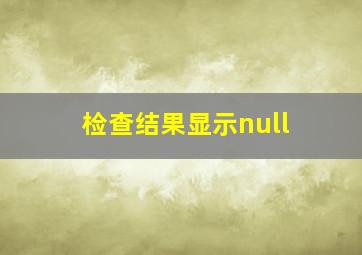 检查结果显示null