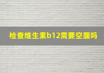 检查维生素b12需要空腹吗