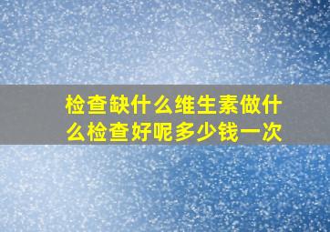 检查缺什么维生素做什么检查好呢多少钱一次