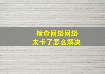 检查网络网络太卡了怎么解决