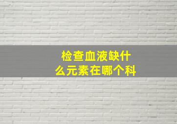 检查血液缺什么元素在哪个科