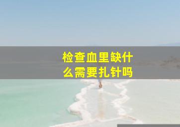 检查血里缺什么需要扎针吗