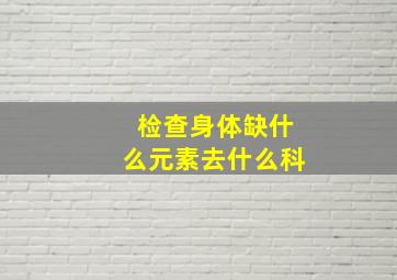 检查身体缺什么元素去什么科