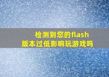 检测到您的flash版本过低影响玩游戏吗