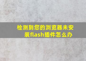 检测到您的浏览器未安装flash插件怎么办