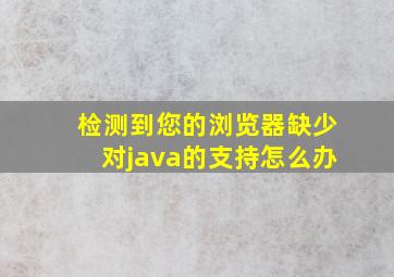 检测到您的浏览器缺少对java的支持怎么办