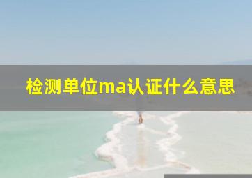 检测单位ma认证什么意思