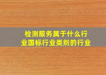 检测服务属于什么行业国标行业类别的行业