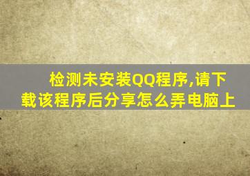 检测未安装QQ程序,请下载该程序后分享怎么弄电脑上