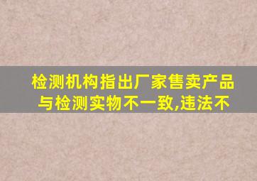 检测机构指出厂家售卖产品与检测实物不一致,违法不