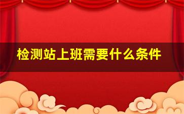 检测站上班需要什么条件