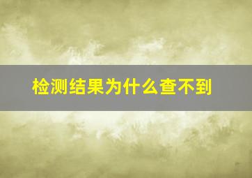 检测结果为什么查不到