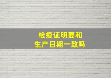 检疫证明要和生产日期一致吗