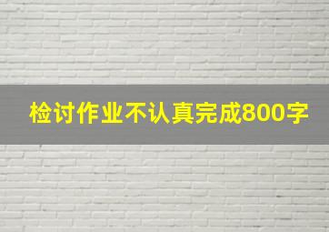 检讨作业不认真完成800字