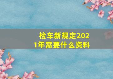 检车新规定2021年需要什么资料