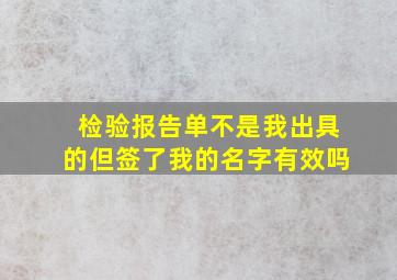 检验报告单不是我出具的但签了我的名字有效吗