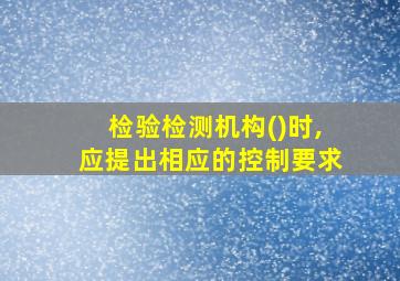 检验检测机构()时,应提出相应的控制要求