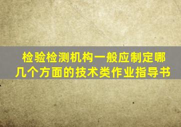 检验检测机构一般应制定哪几个方面的技术类作业指导书