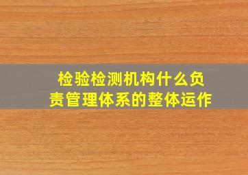 检验检测机构什么负责管理体系的整体运作