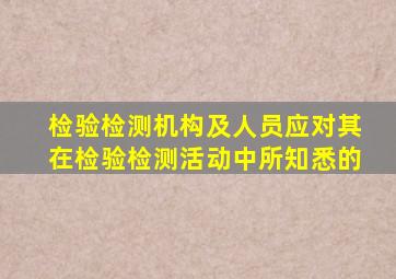 检验检测机构及人员应对其在检验检测活动中所知悉的