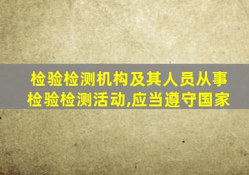 检验检测机构及其人员从事检验检测活动,应当遵守国家