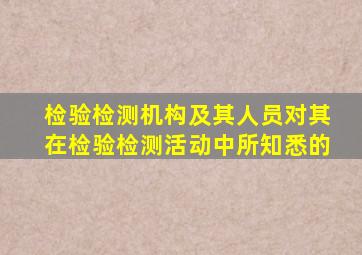 检验检测机构及其人员对其在检验检测活动中所知悉的