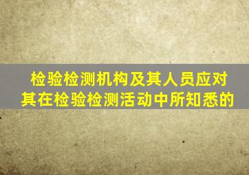 检验检测机构及其人员应对其在检验检测活动中所知悉的