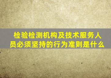 检验检测机构及技术服务人员必须坚持的行为准则是什么