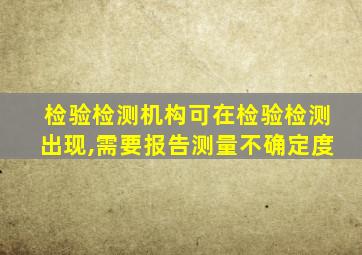 检验检测机构可在检验检测出现,需要报告测量不确定度