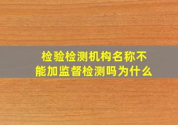 检验检测机构名称不能加监督检测吗为什么