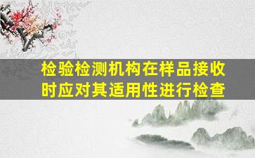 检验检测机构在样品接收时应对其适用性进行检查