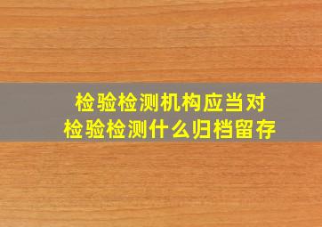 检验检测机构应当对检验检测什么归档留存