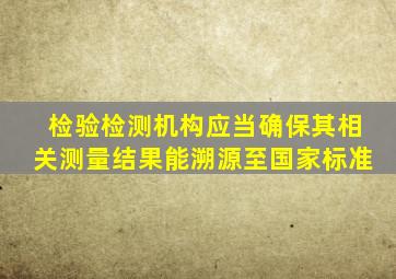 检验检测机构应当确保其相关测量结果能溯源至国家标准