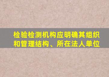 检验检测机构应明确其组织和管理结构、所在法人单位