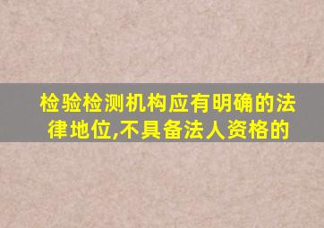 检验检测机构应有明确的法律地位,不具备法人资格的