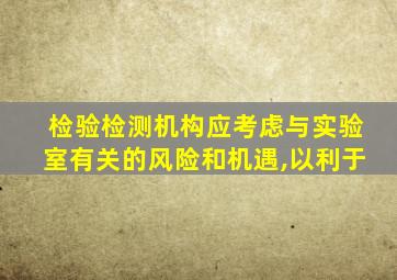 检验检测机构应考虑与实验室有关的风险和机遇,以利于