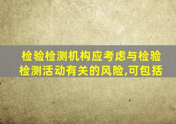 检验检测机构应考虑与检验检测活动有关的风险,可包括