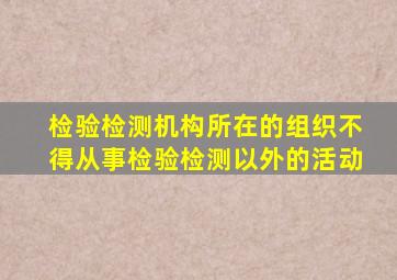 检验检测机构所在的组织不得从事检验检测以外的活动